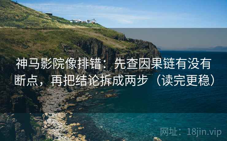 神马影院像排错:先查因果链有没有断点,再把结论拆成两步(读完更稳) 神马影院像排错:先查因果链有没有断点,再把结论拆成两步(读完更稳)