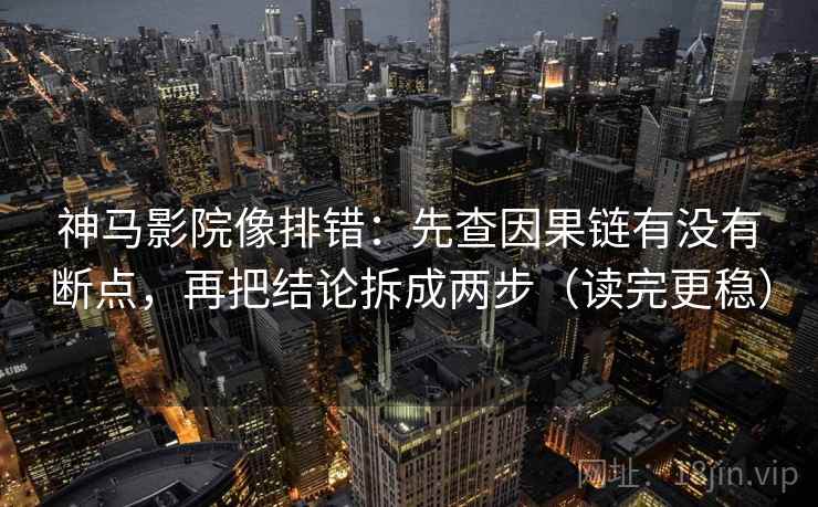 神马影院像排错:先查因果链有没有断点,再把结论拆成两步(读完更稳) 神马影院像排错:先查因果链有没有断点,再把结论拆成两步(读完更稳)