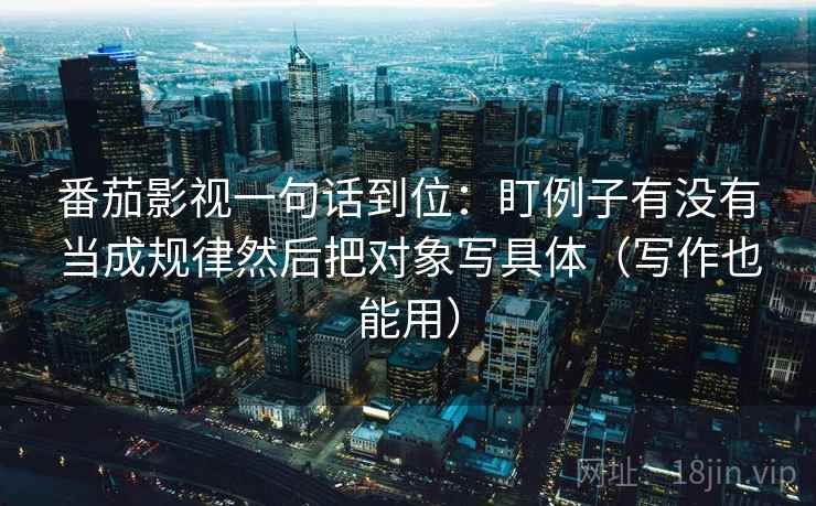 番茄影视一句话到位:盯例子有没有当成规律然后把对象写具体(写作也能用) 番茄影视一句话到位:盯例子有没有当成规律然后把对象写具体(写作也能用)