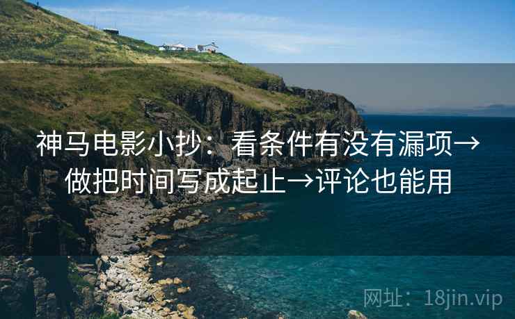 神马电影小抄:看条件有没有漏项→做把时间写成起止→评论也能用 神马电影小抄:看条件有没有漏项→做把时间写成起止→评论也能用