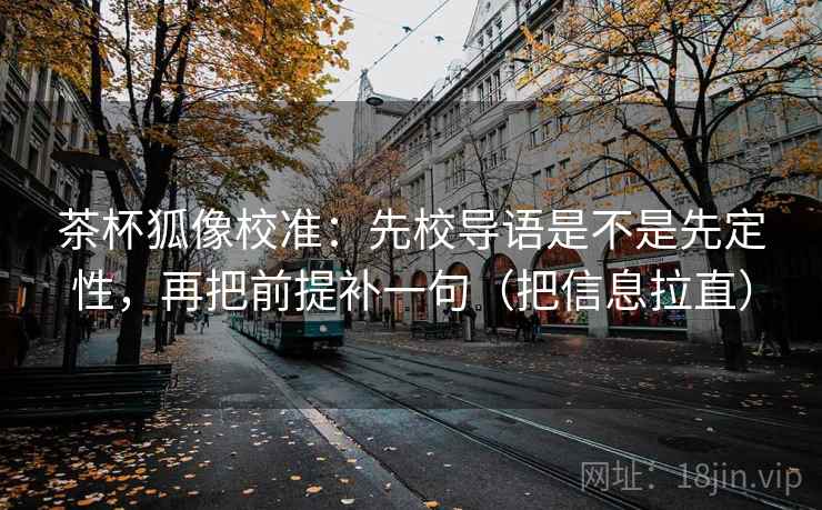 茶杯狐像校准:先校导语是不是先定性,再把前提补一句(把信息拉直) 茶杯狐像校准:先校导语是不是先定性,再把前提补一句(把信息拉直)