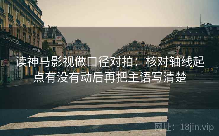 读神马影视做口径对拍：核对轴线起点有没有动后再把主语写清楚