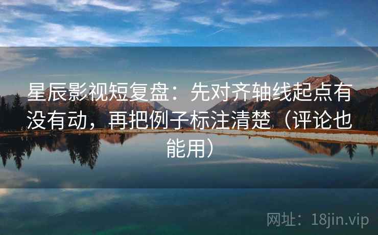 星辰影视短复盘:先对齐轴线起点有没有动,再把例子标注清楚(评论也能用) 星辰影视短复盘:先对齐轴线起点有没有动,再把例子标注清楚(评论也能用)