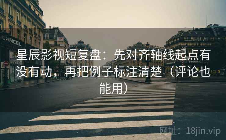 星辰影视短复盘:先对齐轴线起点有没有动,再把例子标注清楚(评论也能用) 星辰影视短复盘:先对齐轴线起点有没有动,再把例子标注清楚(评论也能用)