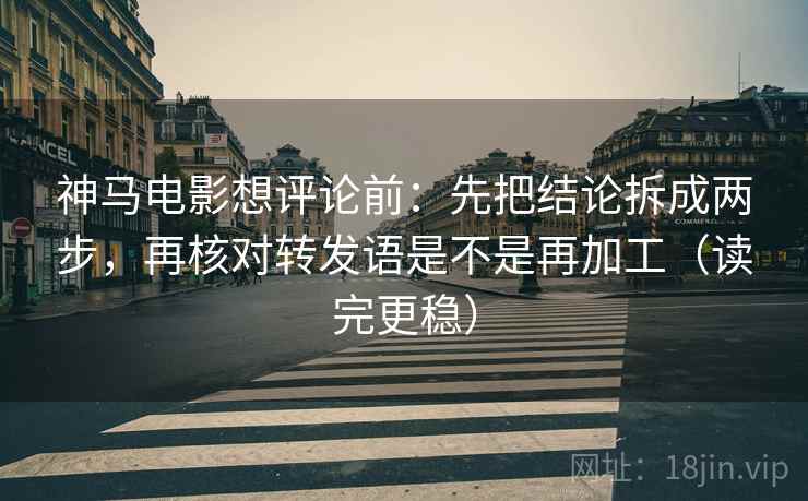 神马电影想评论前:先把结论拆成两步,再核对转发语是不是再加工(读完更稳) 神马电影想评论前:先把结论拆成两步,再核对转发语是不是再加工(读完更稳)