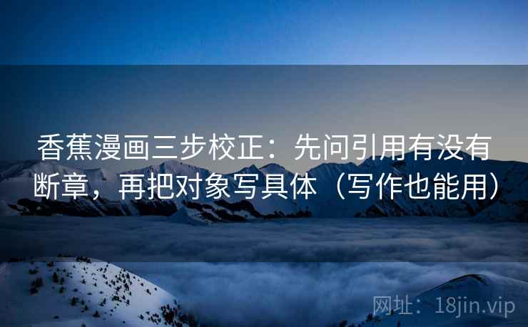 香蕉漫画三步校正:先问引用有没有断章,再把对象写具体(写作也能用) 香蕉漫画三步校正:先问引用有没有断章,再把对象写具体(写作也能用)
