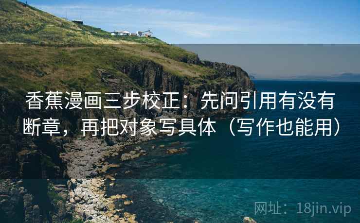 香蕉漫画三步校正:先问引用有没有断章,再把对象写具体(写作也能用) 香蕉漫画三步校正:先问引用有没有断章,再把对象写具体(写作也能用)
