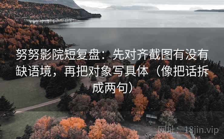 努努影院短复盘:先对齐截图有没有缺语境,再把对象写具体(像把话拆成两句) 努努影院短复盘:先对齐截图有没有缺语境,再把对象写具体(像把话拆成两句)