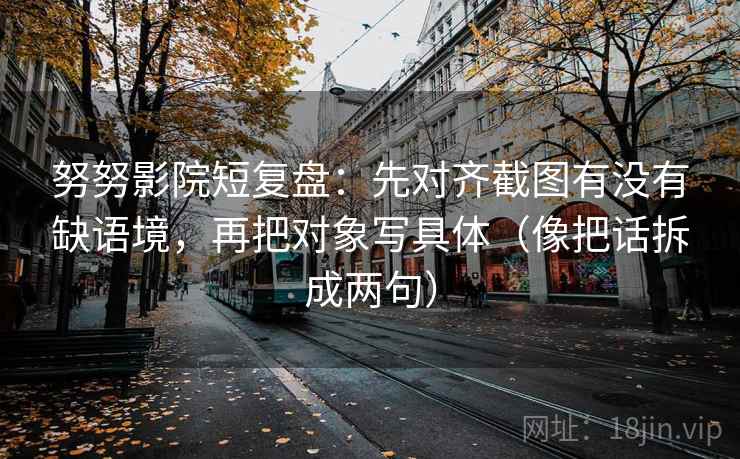 努努影院短复盘:先对齐截图有没有缺语境,再把对象写具体(像把话拆成两句) 努努影院短复盘:先对齐截图有没有缺语境,再把对象写具体(像把话拆成两句)