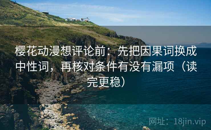 樱花动漫想评论前:先把因果词换成中性词,再核对条件有没有漏项(读完更稳) 樱花动漫想评论前:先把因果词换成中性词,再核对条件有没有漏项(读完更稳)