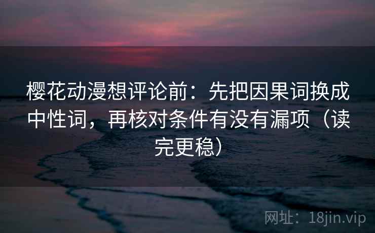 樱花动漫想评论前:先把因果词换成中性词,再核对条件有没有漏项(读完更稳) 樱花动漫想评论前:先把因果词换成中性词,再核对条件有没有漏项(读完更稳)