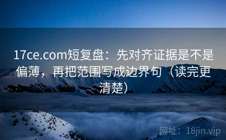 17ce.com短复盘：先对齐证据是不是偏薄，再把范围写成边界句（读完更清楚）