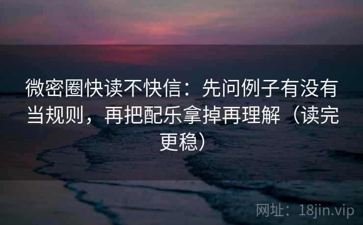 微密圈快读不快信:先问例子有没有当规则,再把配乐拿掉再理解(读完更稳) 微密圈快读不快信:先问例子有没有当规则,再把配乐拿掉再理解(读完更稳)