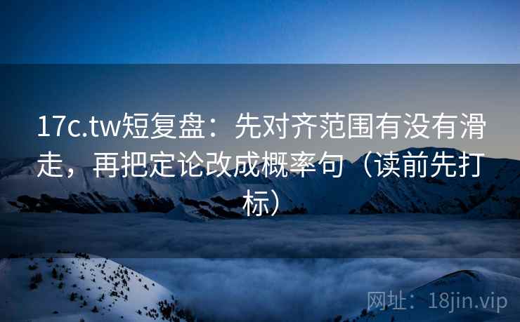 17c.tw短复盘:先对齐范围有没有滑走,再把定论改成概率句(读前先打标) 17c.tw短复盘:先对齐范围有没有滑走,再把定论改成概率句(读前先打标)