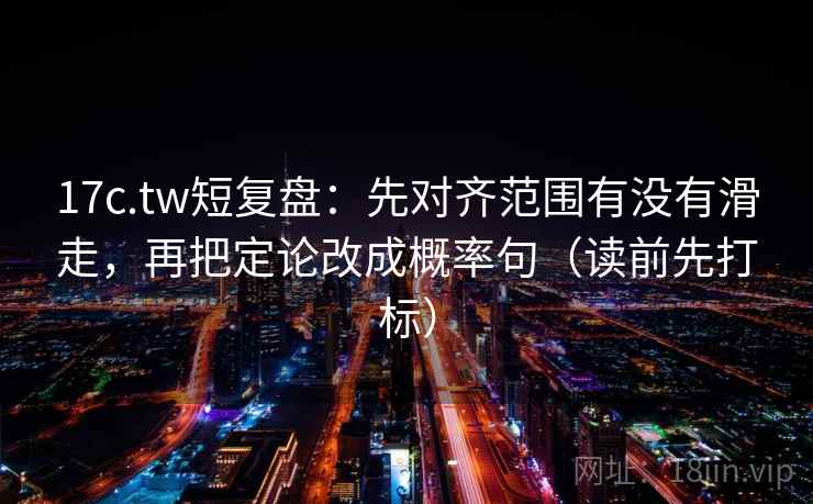 17c.tw短复盘:先对齐范围有没有滑走,再把定论改成概率句(读前先打标) 17c.tw短复盘:先对齐范围有没有滑走,再把定论改成概率句(读前先打标)