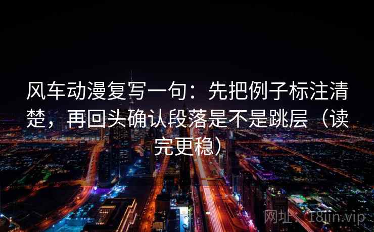 风车动漫复写一句:先把例子标注清楚,再回头确认段落是不是跳层(读完更稳) 风车动漫复写一句:先把例子标注清楚,再回头确认段落是不是跳层(读完更稳)