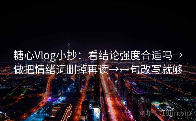 糖心Vlog小抄:看结论强度合适吗→做把情绪词删掉再读→一句改写就够 糖心Vlog小抄:看结论强度合适吗→做把情绪词删掉再读→一句改写就够