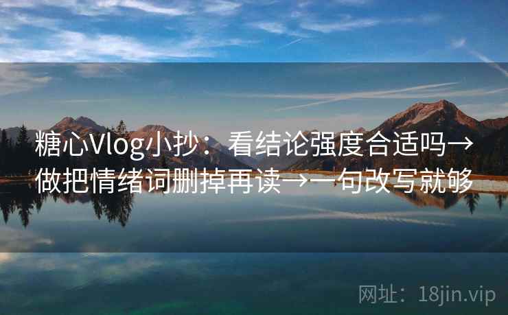 糖心Vlog小抄:看结论强度合适吗→做把情绪词删掉再读→一句改写就够 糖心Vlog小抄:看结论强度合适吗→做把情绪词删掉再读→一句改写就够