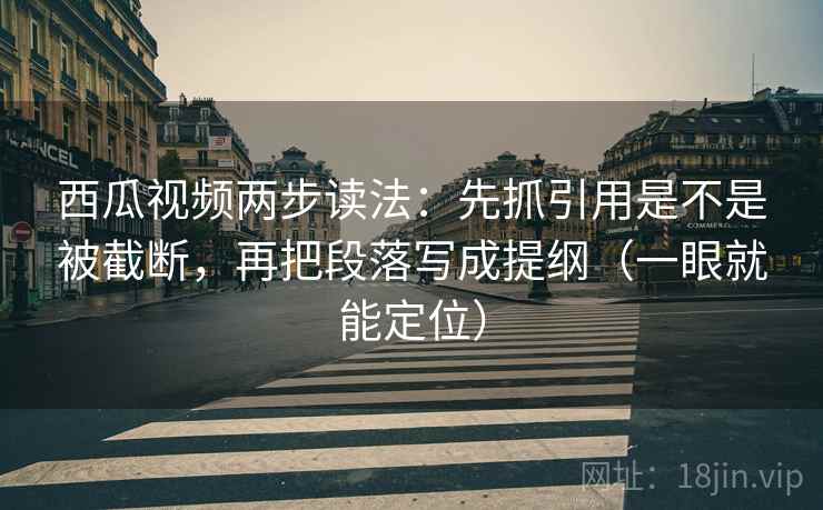 西瓜视频两步读法:先抓引用是不是被截断,再把段落写成提纲(一眼就能定位) 西瓜视频两步读法:先抓引用是不是被截断,再把段落写成提纲(一眼就能定位)