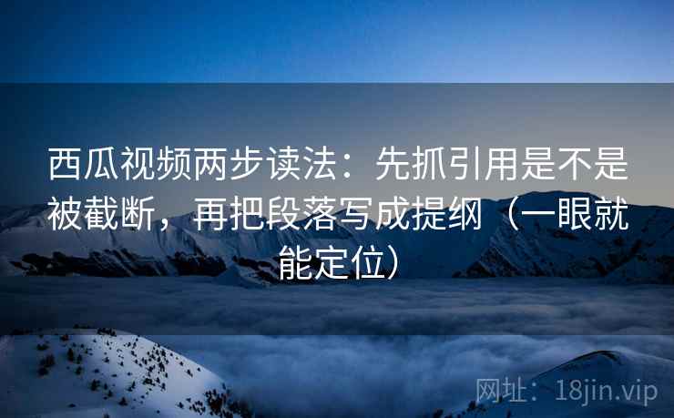 西瓜视频两步读法:先抓引用是不是被截断,再把段落写成提纲(一眼就能定位) 西瓜视频两步读法:先抓引用是不是被截断,再把段落写成提纲(一眼就能定位)
