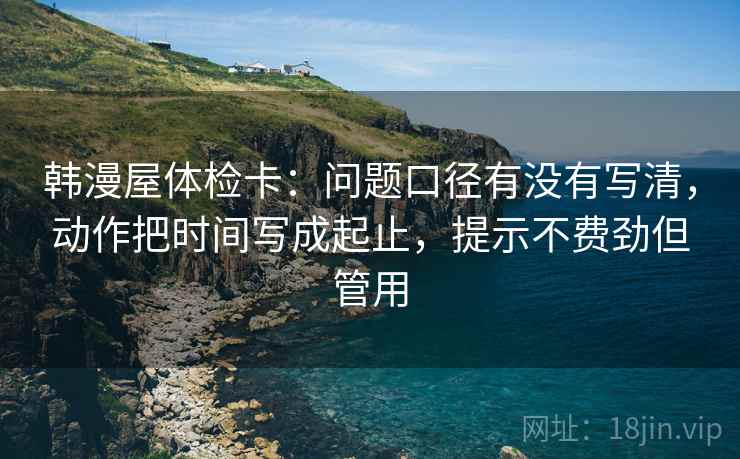 韩漫屋体检卡：问题口径有没有写清，动作把时间写成起止，提示不费劲但管用