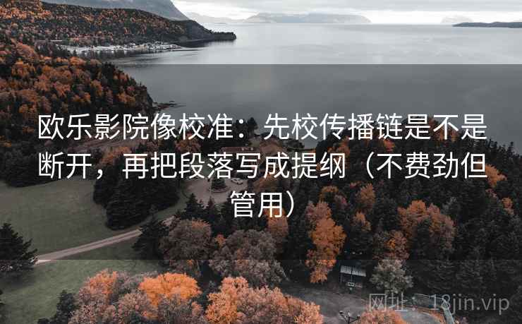 欧乐影院像校准:先校传播链是不是断开,再把段落写成提纲(不费劲但管用) 欧乐影院像校准:先校传播链是不是断开,再把段落写成提纲(不费劲但管用)