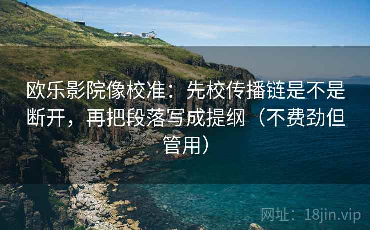 欧乐影院像校准:先校传播链是不是断开,再把段落写成提纲(不费劲但管用) 欧乐影院像校准:先校传播链是不是断开,再把段落写成提纲(不费劲但管用)
