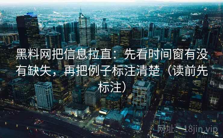 黑料网把信息拉直:先看时间窗有没有缺失,再把例子标注清楚(读前先标注) 黑料网把信息拉直:先看时间窗有没有缺失,再把例子标注清楚(读前先标注)