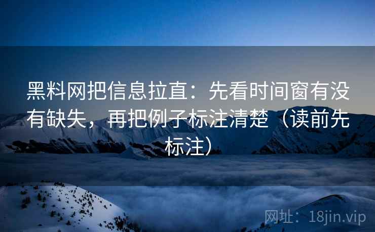 黑料网把信息拉直:先看时间窗有没有缺失,再把例子标注清楚(读前先标注) 黑料网把信息拉直:先看时间窗有没有缺失,再把例子标注清楚(读前先标注)