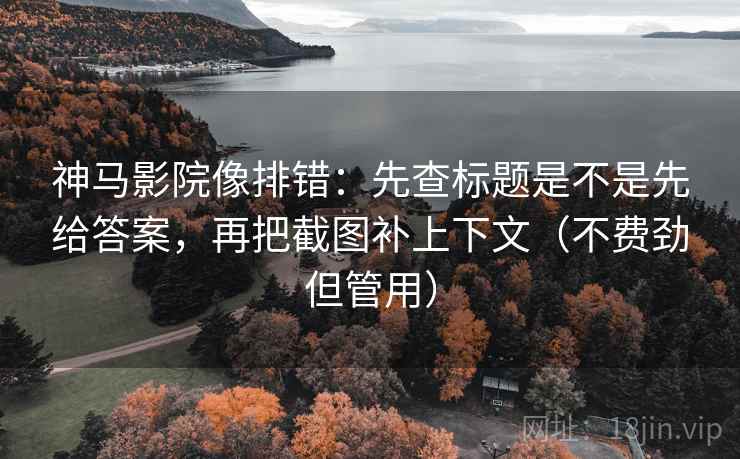 神马影院像排错:先查标题是不是先给答案,再把截图补上下文(不费劲但管用) 神马影院像排错:先查标题是不是先给答案,再把截图补上下文(不费劲但管用)