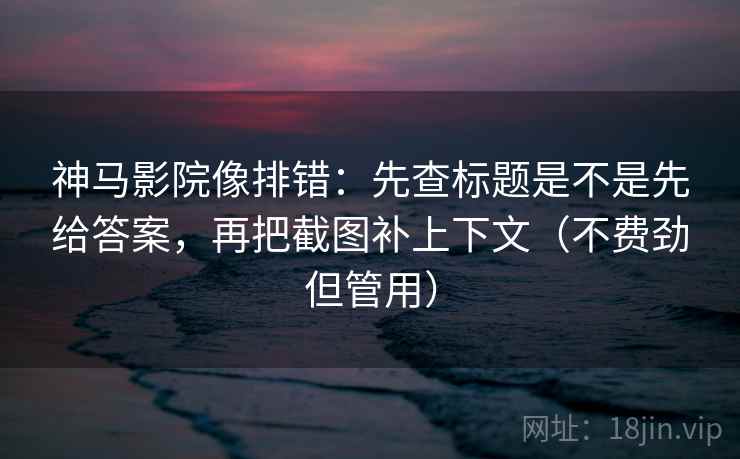 神马影院像排错:先查标题是不是先给答案,再把截图补上下文(不费劲但管用) 神马影院像排错:先查标题是不是先给答案,再把截图补上下文(不费劲但管用)