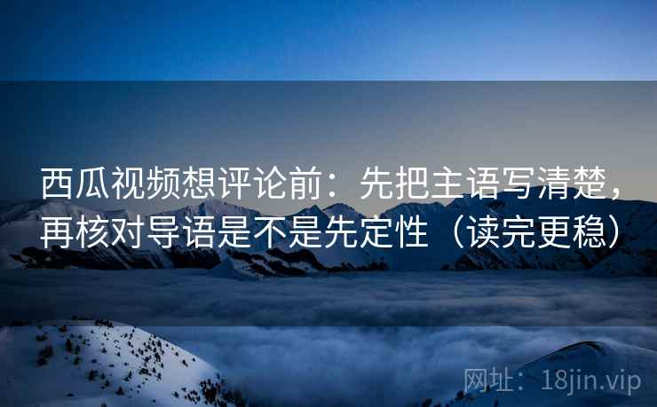 西瓜视频想评论前:先把主语写清楚,再核对导语是不是先定性(读完更稳) 西瓜视频想评论前:先把主语写清楚,再核对导语是不是先定性(读完更稳)