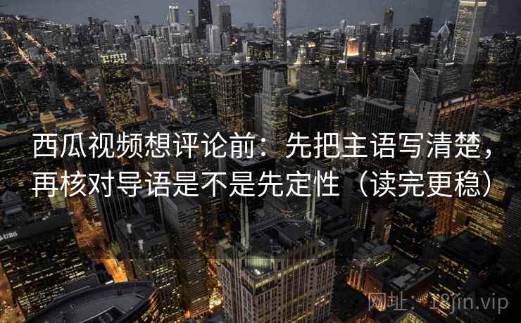 西瓜视频想评论前:先把主语写清楚,再核对导语是不是先定性(读完更稳) 西瓜视频想评论前:先把主语写清楚,再核对导语是不是先定性(读完更稳)