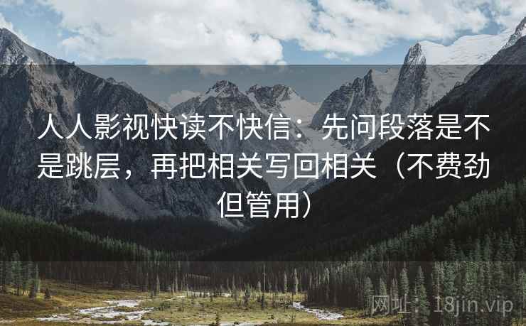 人人影视快读不快信:先问段落是不是跳层,再把相关写回相关(不费劲但管用) 人人影视快读不快信:先问段落是不是跳层,再把相关写回相关(不费劲但管用)