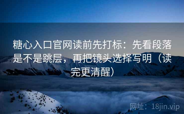 糖心入口官网读前先打标:先看段落是不是跳层,再把镜头选择写明(读完更清醒) 糖心入口官网读前先打标:先看段落是不是跳层,再把镜头选择写明(读完更清醒)