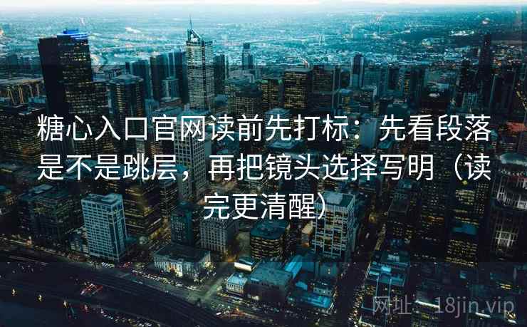糖心入口官网读前先打标:先看段落是不是跳层,再把镜头选择写明(读完更清醒) 糖心入口官网读前先打标:先看段落是不是跳层,再把镜头选择写明(读完更清醒)