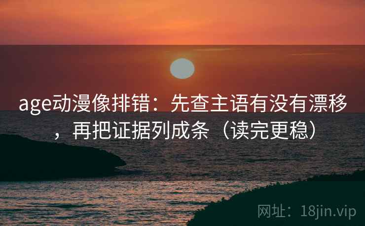 age动漫像排错：先查主语有没有漂移，再把证据列成条（读完更稳）