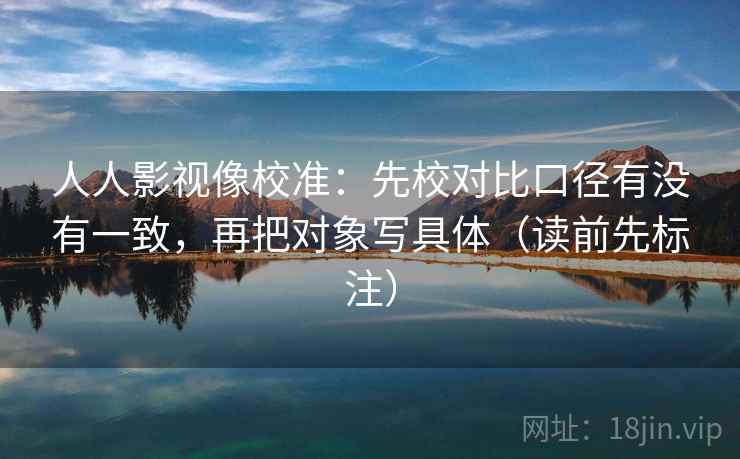 人人影视像校准:先校对比口径有没有一致,再把对象写具体(读前先标注) 人人影视像校准:先校对比口径有没有一致,再把对象写具体(读前先标注)