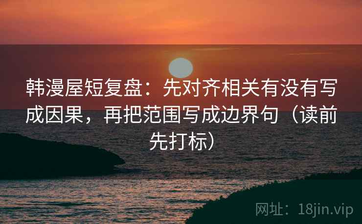韩漫屋短复盘：先对齐相关有没有写成因果，再把范围写成边界句（读前先打标）