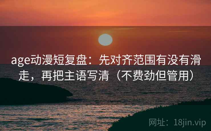 age动漫短复盘：先对齐范围有没有滑走，再把主语写清（不费劲但管用）