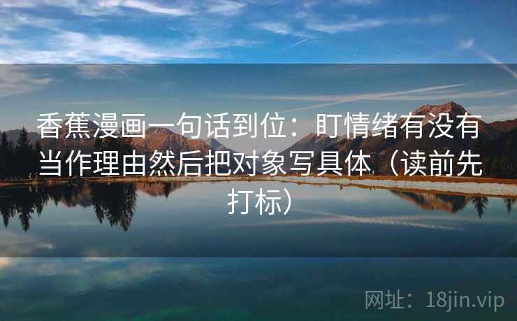 香蕉漫画一句话到位:盯情绪有没有当作理由然后把对象写具体(读前先打标) 香蕉漫画一句话到位:盯情绪有没有当作理由然后把对象写具体(读前先打标)