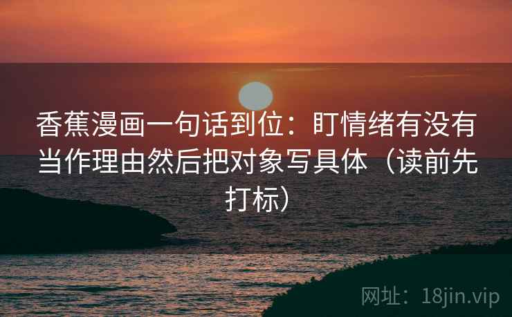 香蕉漫画一句话到位:盯情绪有没有当作理由然后把对象写具体(读前先打标) 香蕉漫画一句话到位:盯情绪有没有当作理由然后把对象写具体(读前先打标)