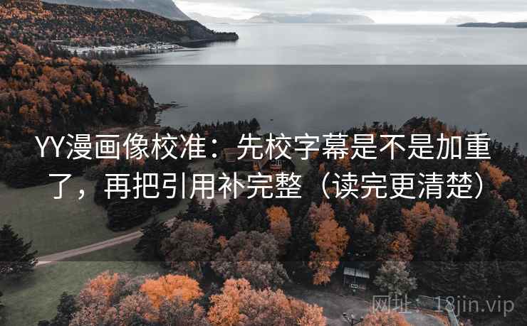 YY漫画像校准:先校字幕是不是加重了,再把引用补完整(读完更清楚) YY漫画像校准:先校字幕是不是加重了,再把引用补完整(读完更清楚)