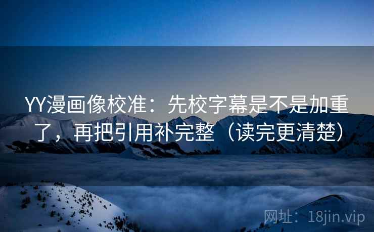 YY漫画像校准:先校字幕是不是加重了,再把引用补完整(读完更清楚) YY漫画像校准:先校字幕是不是加重了,再把引用补完整(读完更清楚)