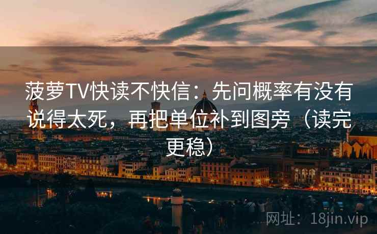 菠萝TV快读不快信：先问概率有没有说得太死，再把单位补到图旁（读完更稳）