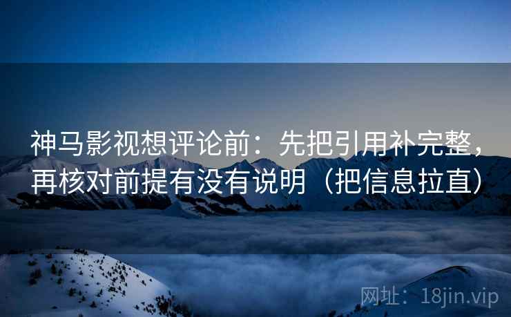 神马影视想评论前:先把引用补完整,再核对前提有没有说明(把信息拉直) 神马影视想评论前:先把引用补完整,再核对前提有没有说明(把信息拉直)