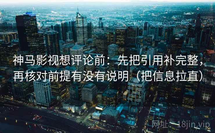 神马影视想评论前:先把引用补完整,再核对前提有没有说明(把信息拉直) 神马影视想评论前:先把引用补完整,再核对前提有没有说明(把信息拉直)