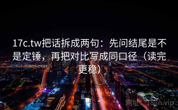 17c.tw把话拆成两句：先问结尾是不是定锤，再把对比写成同口径（读完更稳）