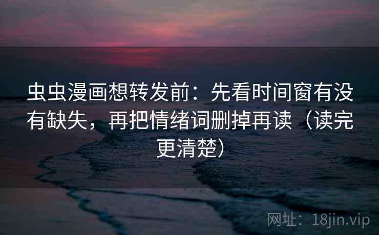 虫虫漫画想转发前:先看时间窗有没有缺失,再把情绪词删掉再读(读完更清楚) 虫虫漫画想转发前:先看时间窗有没有缺失,再把情绪词删掉再读(读完更清楚)