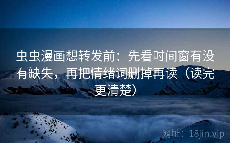 虫虫漫画想转发前:先看时间窗有没有缺失,再把情绪词删掉再读(读完更清楚) 虫虫漫画想转发前:先看时间窗有没有缺失,再把情绪词删掉再读(读完更清楚)